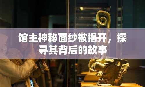 館主神秘面紗被揭開，探尋其背后的故事