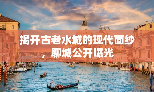 揭開古老水城的現(xiàn)代面紗，聊城公開曝光