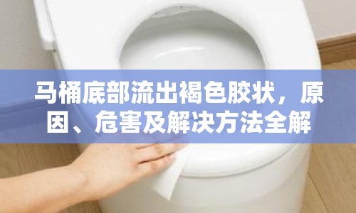 馬桶底部流出褐色膠狀，原因、危害及解決方法全解析