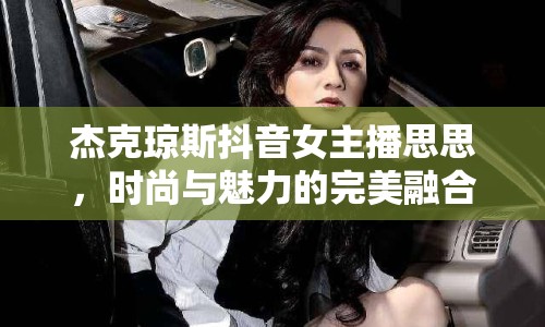 杰克瓊斯抖音女主播思思，時(shí)尚與魅力的完美融合