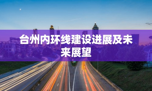 臺(tái)州內(nèi)環(huán)線建設(shè)進(jìn)展及未來展望