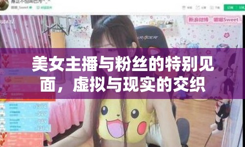 美女主播與粉絲的特別見面，虛擬與現(xiàn)實(shí)的交織
