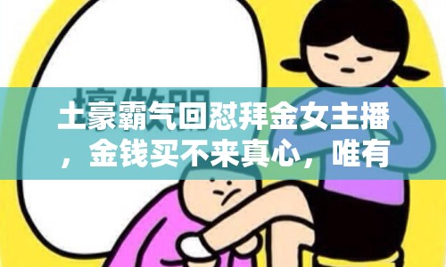土豪霸氣回懟拜金女主播，金錢買不來真心，唯有真誠才能長久