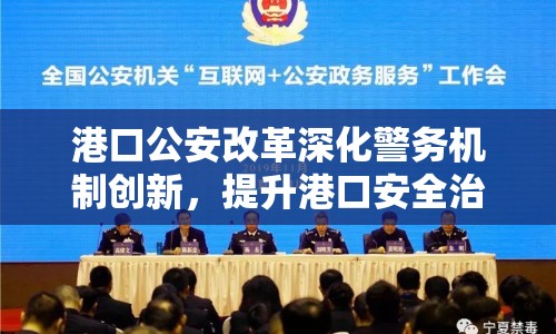 港口公安改革深化警務(wù)機制創(chuàng)新，提升港口安全治理水平
