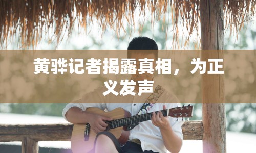 黃驊記者揭露真相，為正義發(fā)聲