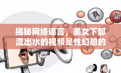 揭秘網(wǎng)絡(luò)謠言，美女下部流出水的視頻是性幻想的扭曲鏡像