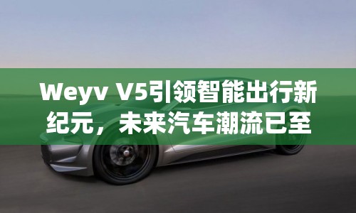 Weyv V5引領(lǐng)智能出行新紀(jì)元，未來汽車潮流已至