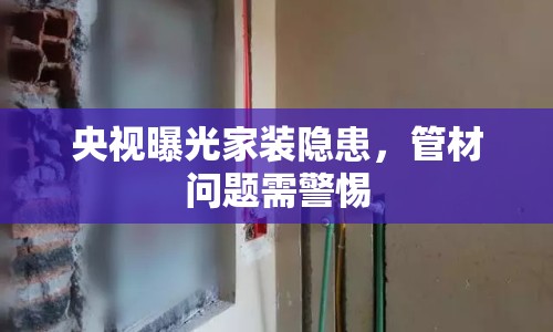 央視曝光家裝隱患，管材問題需警惕