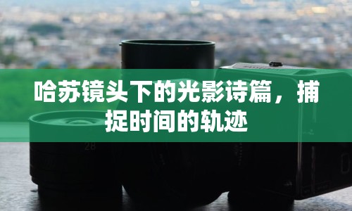 哈蘇鏡頭下的光影詩篇，捕捉時間的軌跡