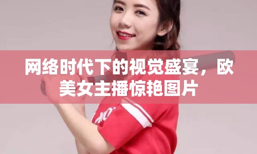 網(wǎng)絡(luò)時(shí)代下的視覺盛宴，歐美女主播驚艷圖片