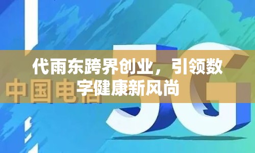 代雨?yáng)|跨界創(chuàng)業(yè)，引領(lǐng)數(shù)字健康新風(fēng)尚