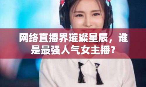 網(wǎng)絡(luò)直播界璀璨星辰，誰是最強(qiáng)人氣女主播？