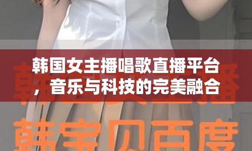 韓國女主播唱歌直播平臺，音樂與科技的完美融合