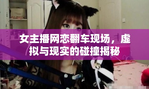女主播網(wǎng)戀翻車現(xiàn)場，虛擬與現(xiàn)實(shí)的碰撞揭秘