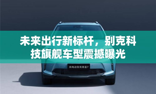 未來出行新標桿，別克科技旗艦車型震撼曝光