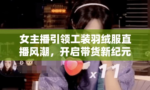 女主播引領工裝羽絨服直播風潮，開啟帶貨新紀元