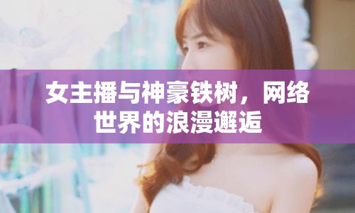 女主播與神豪鐵樹，網(wǎng)絡世界的浪漫邂逅