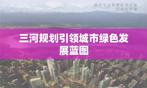 三河規(guī)劃引領(lǐng)城市綠色發(fā)展藍(lán)圖