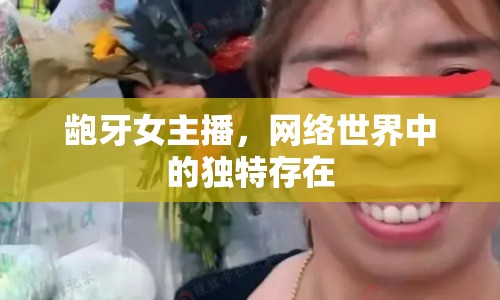 齙牙女主播，網(wǎng)絡(luò)世界中的獨(dú)特存在