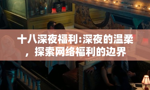 十八深夜福利:深夜的溫柔，探索網(wǎng)絡(luò)福利的邊界