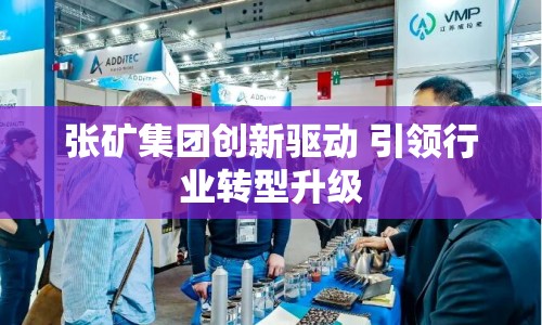 張礦集團(tuán)創(chuàng)新驅(qū)動 引領(lǐng)行業(yè)轉(zhuǎn)型升級