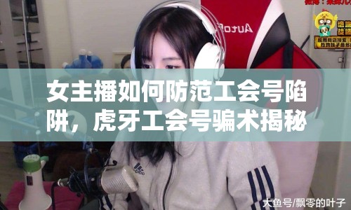 女主播如何防范工會號陷阱，虎牙工會號騙術(shù)揭秘