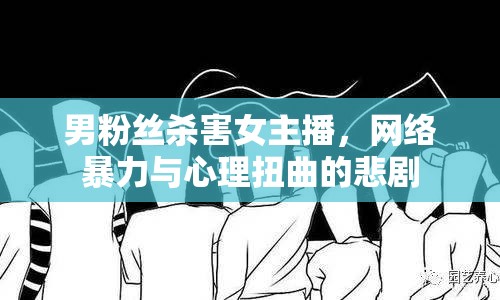 男粉絲殺害女主播，網(wǎng)絡(luò)暴力與心理扭曲的悲劇