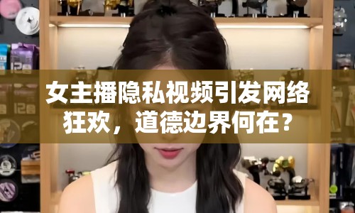 女主播隱私視頻引發(fā)網(wǎng)絡(luò)狂歡，道德邊界何在？