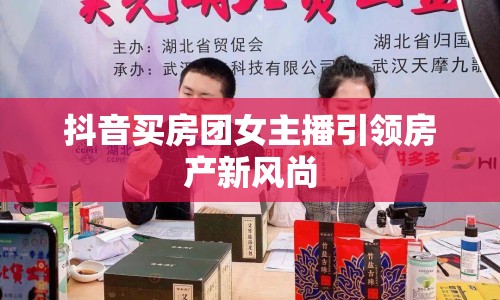 抖音買房團女主播引領房產(chǎn)新風尚