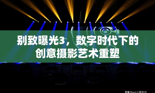 別致曝光3，數(shù)字時(shí)代下的創(chuàng)意攝影藝術(shù)重塑