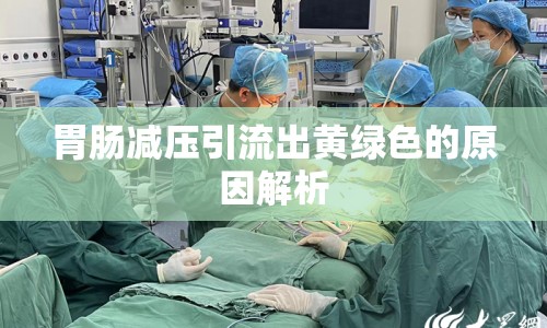 胃腸減壓引流出黃綠色的原因解析
