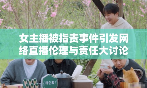 女主播被指責(zé)事件引發(fā)網(wǎng)絡(luò)直播倫理與責(zé)任大討論