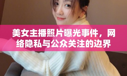 美女主播照片曝光事件，網(wǎng)絡(luò)隱私與公眾關(guān)注的邊界何在？