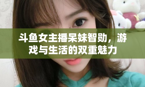 斗魚女主播呆妹智勛，游戲與生活的雙重魅力