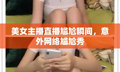 美女主播直播尷尬瞬間，意外網(wǎng)絡(luò)尷尬秀