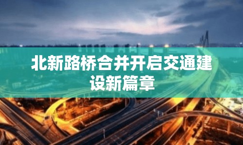 北新路橋合并開(kāi)啟交通建設(shè)新篇章