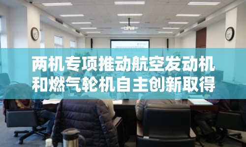 兩機(jī)專項(xiàng)推動(dòng)航空發(fā)動(dòng)機(jī)和燃?xì)廨啓C(jī)自主創(chuàng)新取得重大進(jìn)展