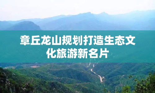章丘龍山規(guī)劃打造生態(tài)文化旅游新名片