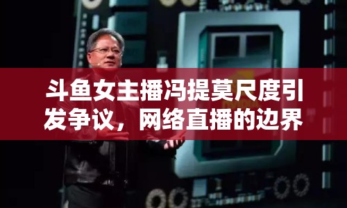 斗魚女主播馮提莫尺度引發(fā)爭議，網(wǎng)絡(luò)直播的邊界與自我審視