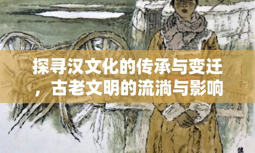 探尋漢文化的傳承與變遷，古老文明的流淌與影響