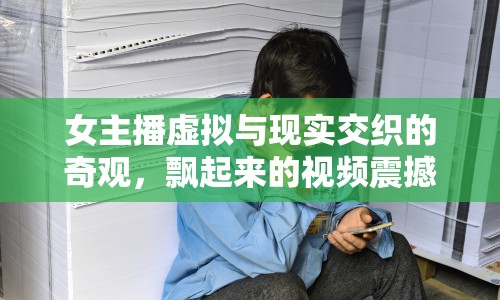 女主播虛擬與現(xiàn)實(shí)交織的奇觀，飄起來的視頻震撼人心