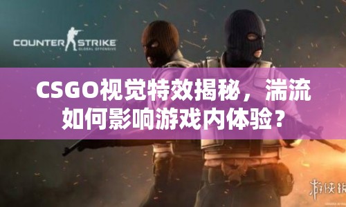 CSGO視覺(jué)特效揭秘，湍流如何影響游戲內(nèi)體驗(yàn)？