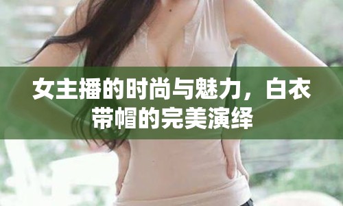 女主播的時尚與魅力，白衣帶帽的完美演繹