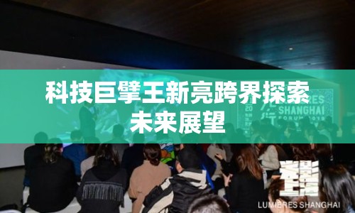 科技巨擘王新亮跨界探索未來(lái)展望