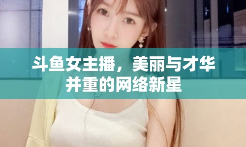 斗魚(yú)女主播，美麗與才華并重的網(wǎng)絡(luò)新星