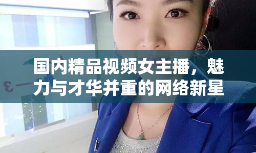 國內(nèi)精品視頻女主播，魅力與才華并重的網(wǎng)絡(luò)新星
