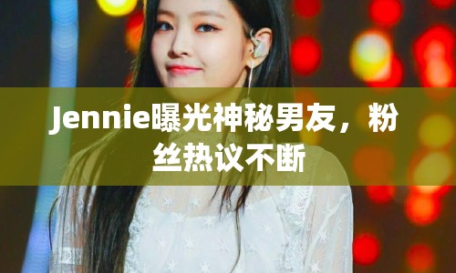 Jennie曝光神秘男友，粉絲熱議不斷