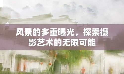 風(fēng)景的多重曝光，探索攝影藝術(shù)的無限可能