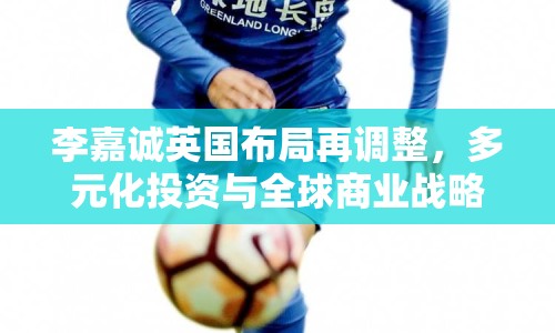 李嘉誠英國布局再調(diào)整，多元化投資與全球商業(yè)戰(zhàn)略