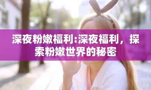 深夜粉嫩福利:深夜福利，探索粉嫩世界的秘密